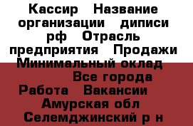 Кассир › Название организации ­ диписи.рф › Отрасль предприятия ­ Продажи › Минимальный оклад ­ 22 000 - Все города Работа » Вакансии   . Амурская обл.,Селемджинский р-н